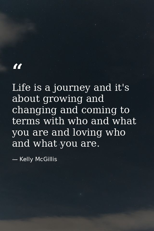 Life is a journey and it's about growing and changing and coming to terms with who and what you are and loving who and w — Kelly McGillis