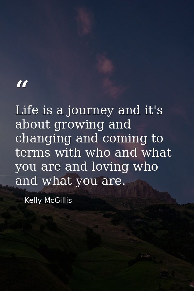 Life is a journey and it's about growing and changing and coming to terms with who and what you are and loving who and w — Kelly McGillis