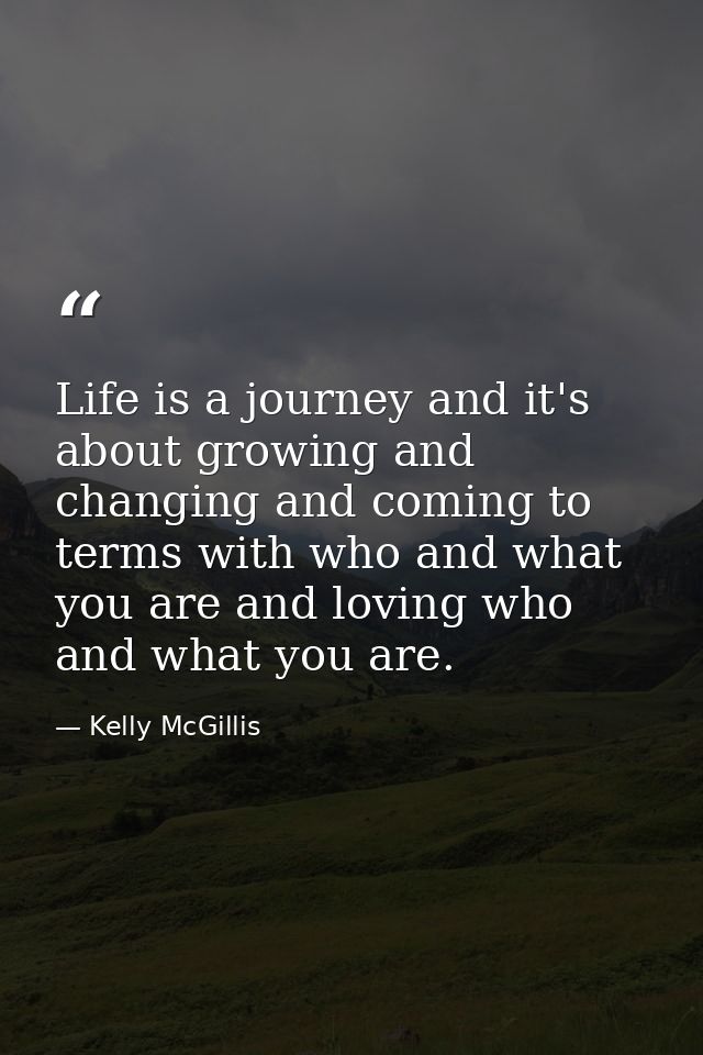 Life is a journey and it's about growing and changing and coming to terms with who and what you are and loving who and w — Kelly McGillis