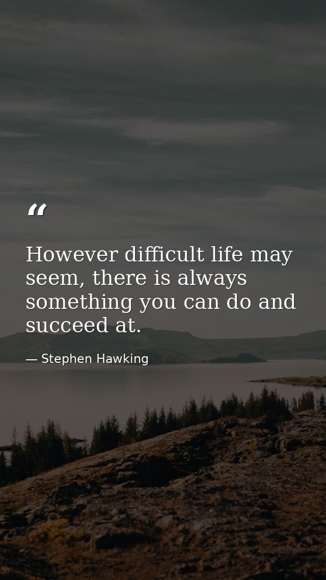 However difficult life may seem, there is always something you can do and succeed at. — Stephen Hawking