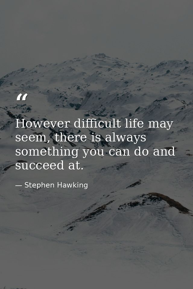 However difficult life may seem, there is always something you can do and succeed at. — Stephen Hawking
