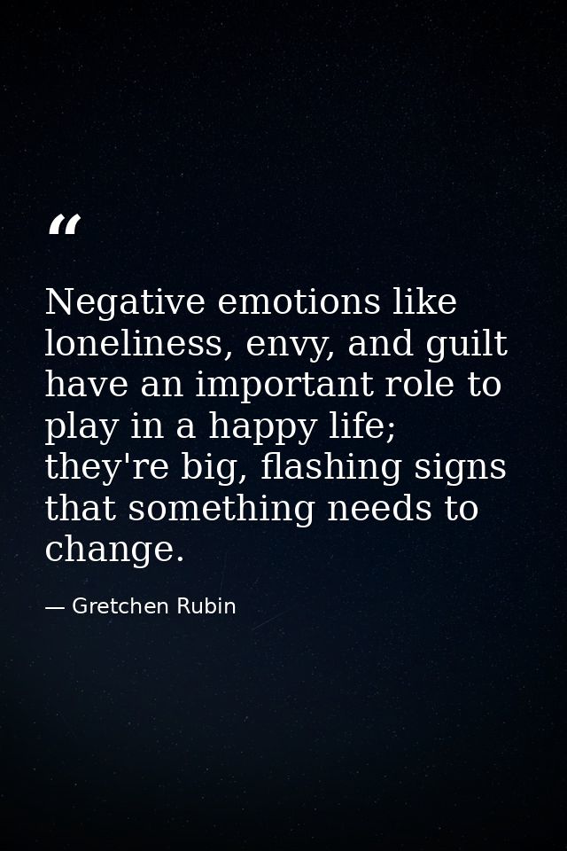 Negative emotions like loneliness, envy, and guilt have an important role to play in a happy life; they're big, flashing — Gretchen Rubin