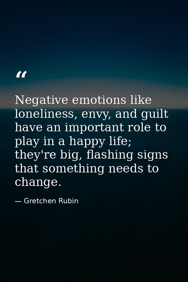 Negative emotions like loneliness, envy, and guilt have an important role to play in a happy life; they're big, flashing — Gretchen Rubin