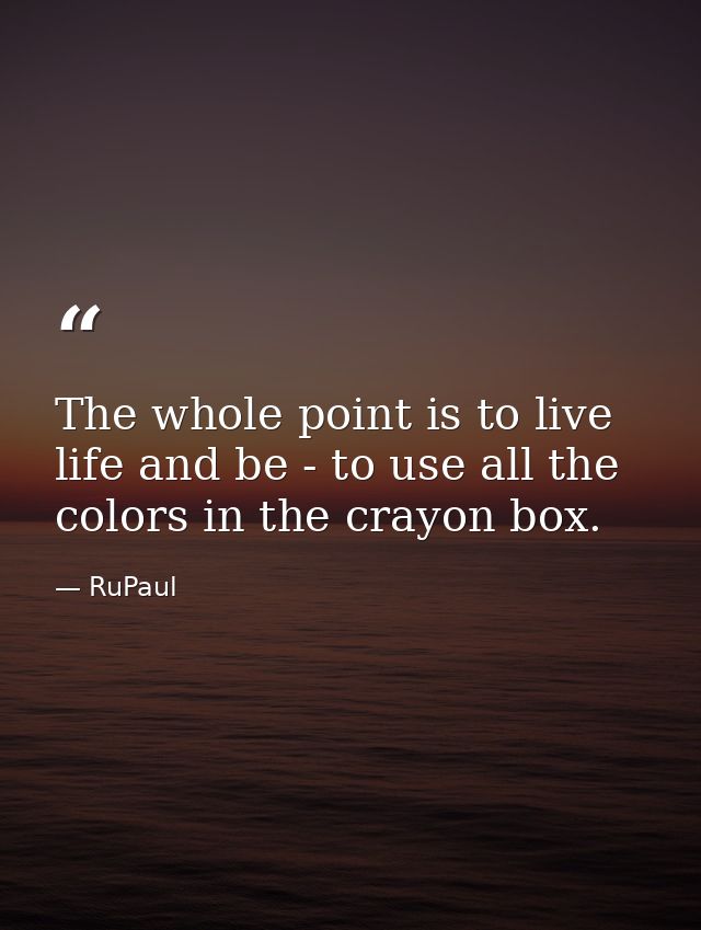The whole point is to live life and be - to use all the colors in the crayon box. — RuPaul