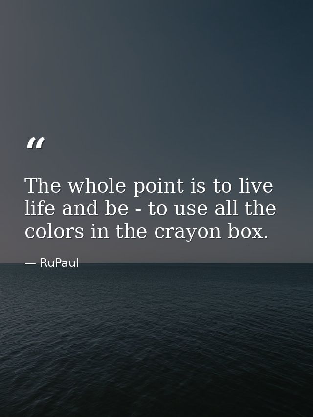 The whole point is to live life and be - to use all the colors in the crayon box. — RuPaul