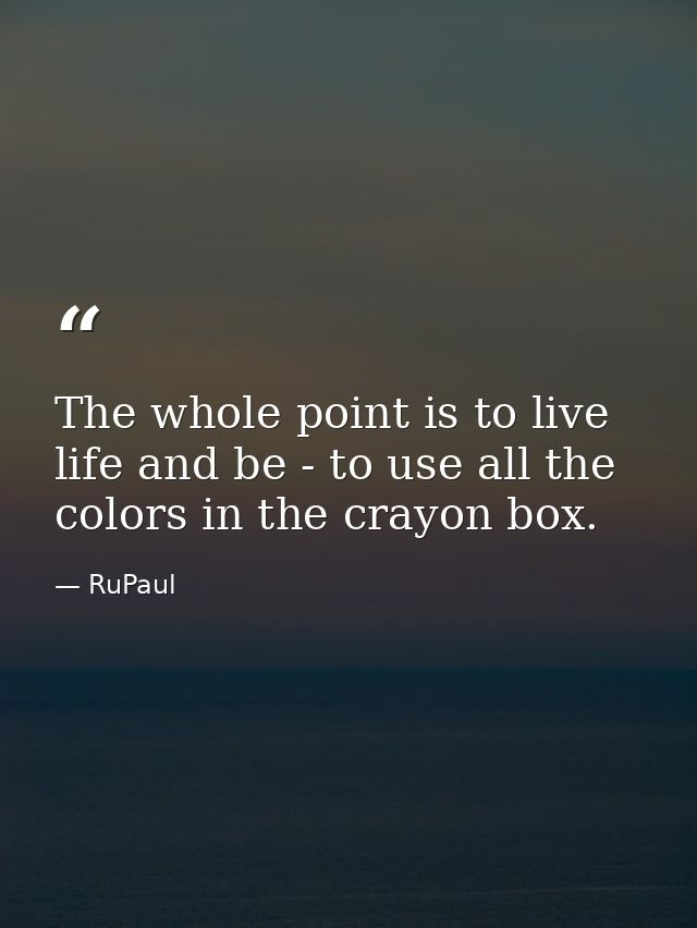 The whole point is to live life and be - to use all the colors in the crayon box. — RuPaul