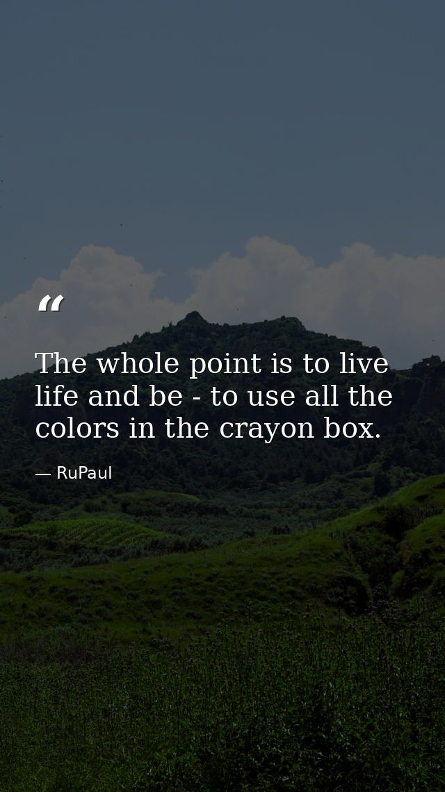 The whole point is to live life and be - to use all the colors in the crayon box. — RuPaul