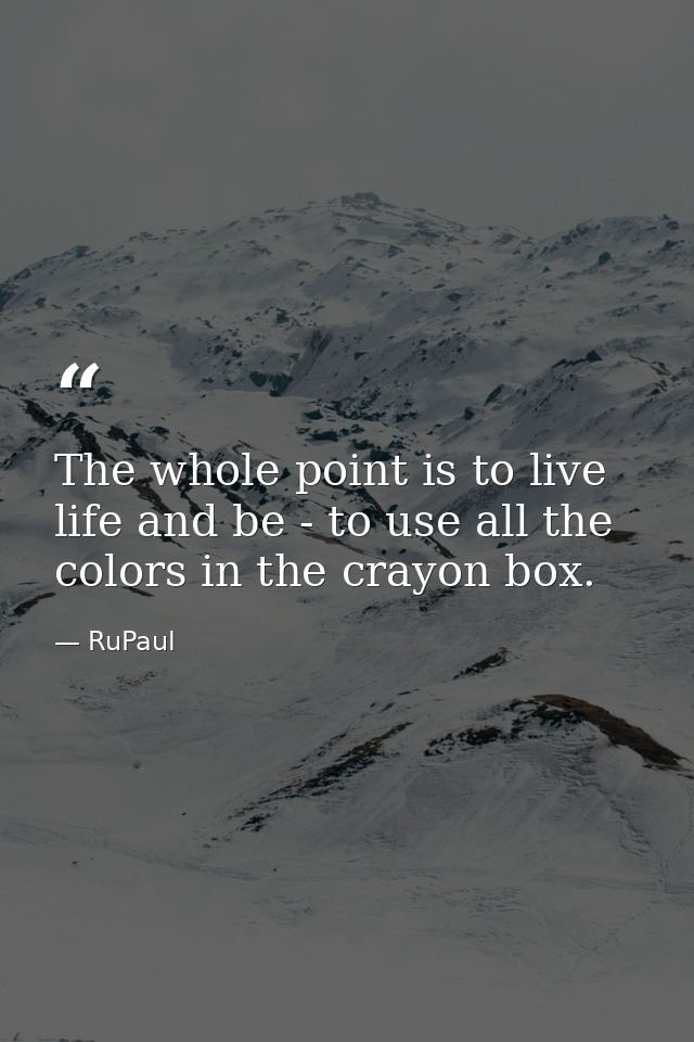 The whole point is to live life and be - to use all the colors in the crayon box. — RuPaul