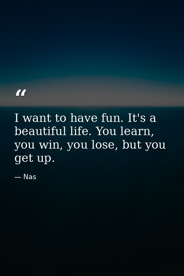 I want to have fun. It's a beautiful life. You learn, you win, you lose, but you get up. — Nas