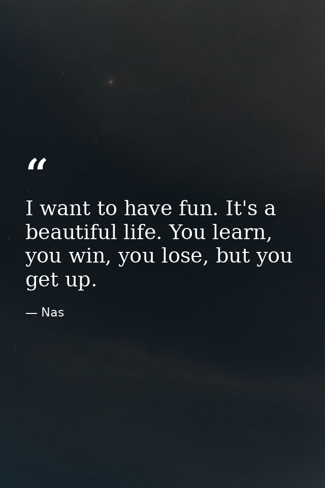 I want to have fun. It's a beautiful life. You learn, you win, you lose, but you get up. — Nas
