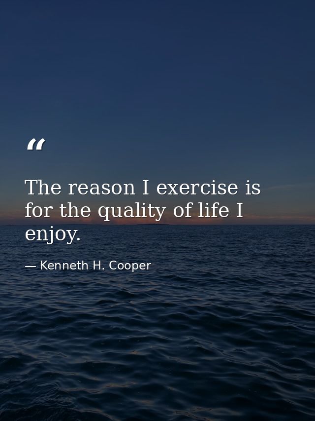The reason I exercise is for the quality of life I enjoy. — Kenneth H. Cooper