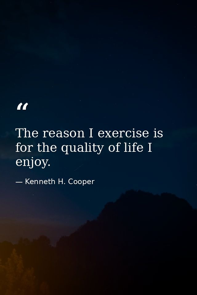 The reason I exercise is for the quality of life I enjoy. — Kenneth H. Cooper