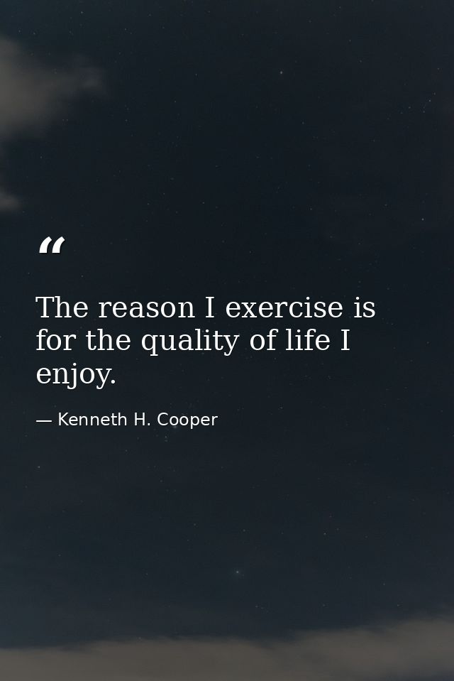 The reason I exercise is for the quality of life I enjoy. — Kenneth H. Cooper