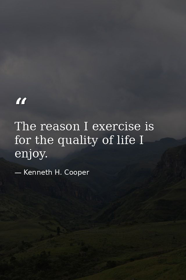 The reason I exercise is for the quality of life I enjoy. — Kenneth H. Cooper