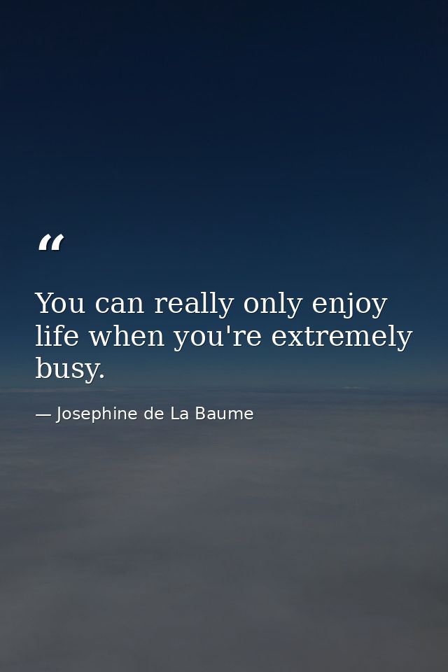 You can really only enjoy life when you're extremely busy. — Josephine de La Baume