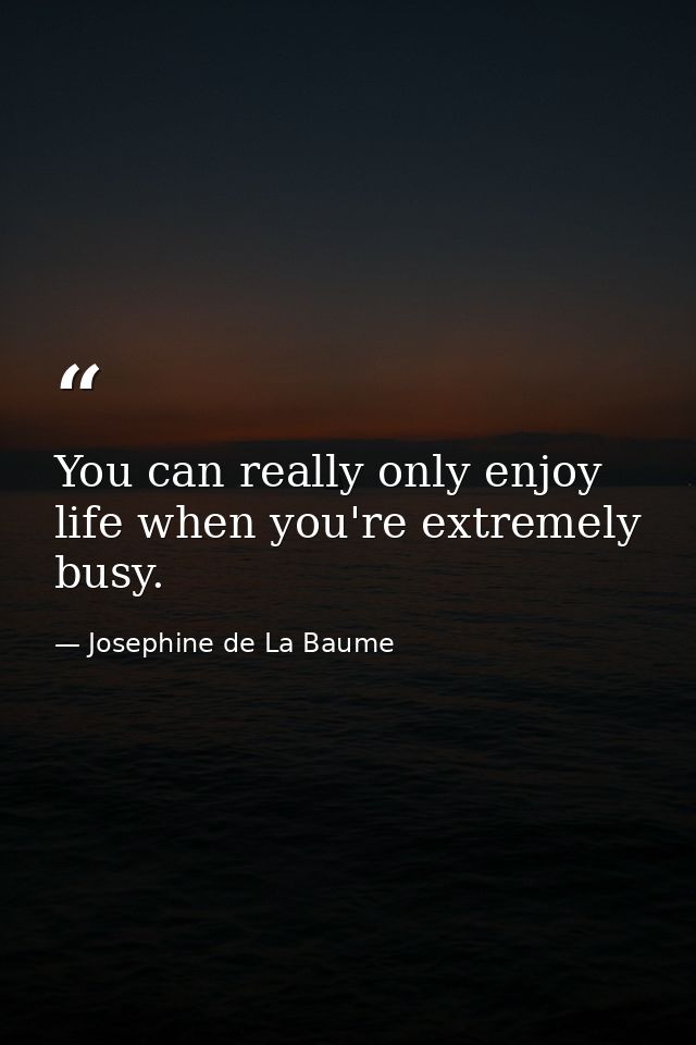 You can really only enjoy life when you're extremely busy. — Josephine de La Baume