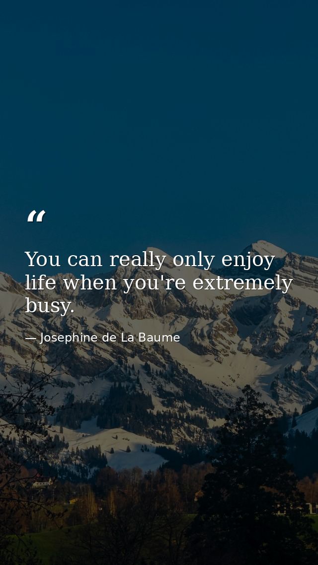 You can really only enjoy life when you're extremely busy. — Josephine de La Baume