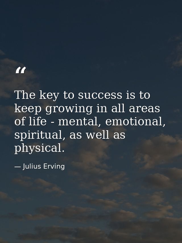 The key to success is to keep growing in all areas of life - mental, emotional, spiritual, as well as physical. — Julius Erving