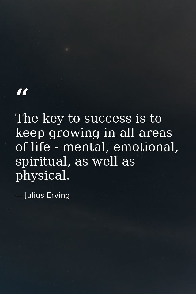 The key to success is to keep growing in all areas of life - mental, emotional, spiritual, as well as physical. — Julius Erving