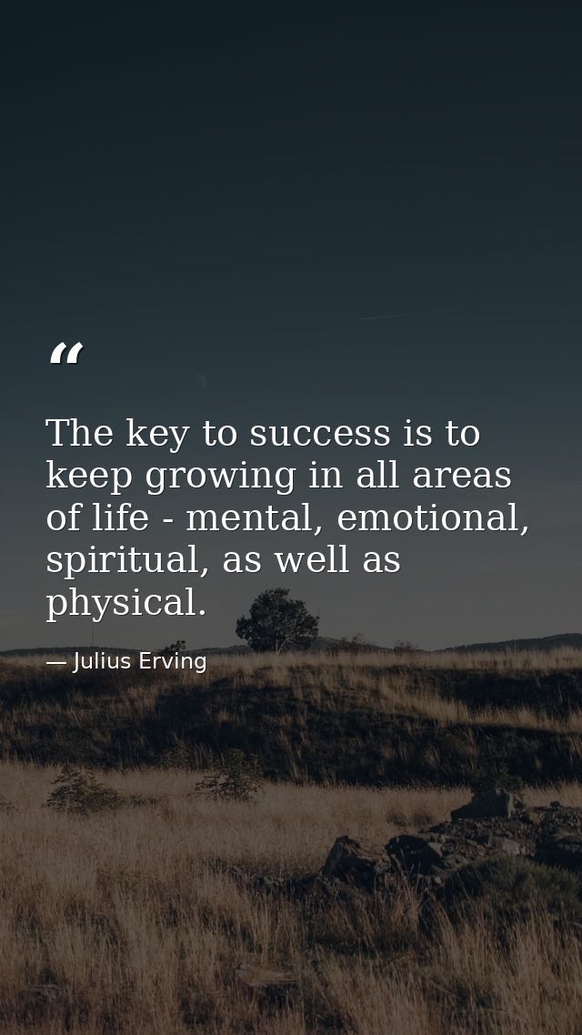 The key to success is to keep growing in all areas of life - mental, emotional, spiritual, as well as physical. — Julius Erving