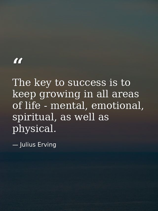 The key to success is to keep growing in all areas of life - mental, emotional, spiritual, as well as physical. — Julius Erving