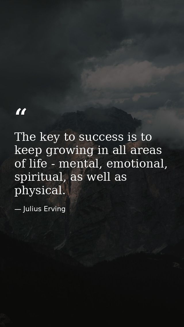 The key to success is to keep growing in all areas of life - mental, emotional, spiritual, as well as physical. — Julius Erving