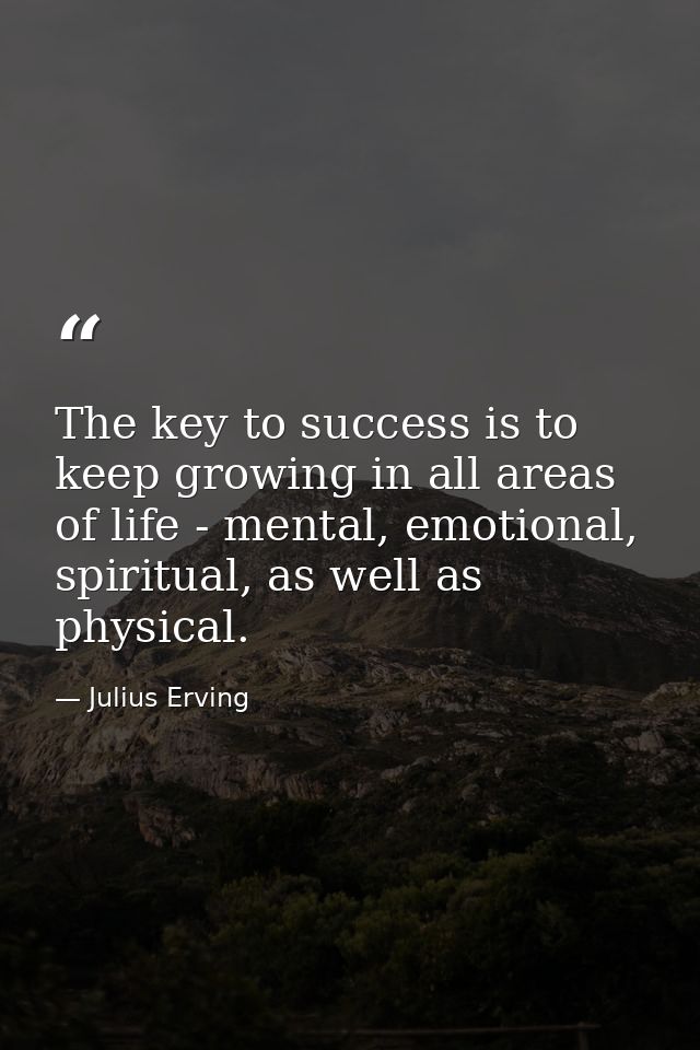 The key to success is to keep growing in all areas of life - mental, emotional, spiritual, as well as physical. — Julius Erving