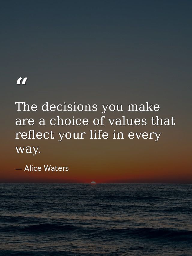 The decisions you make are a choice of values that reflect your life in every way. — Alice Waters