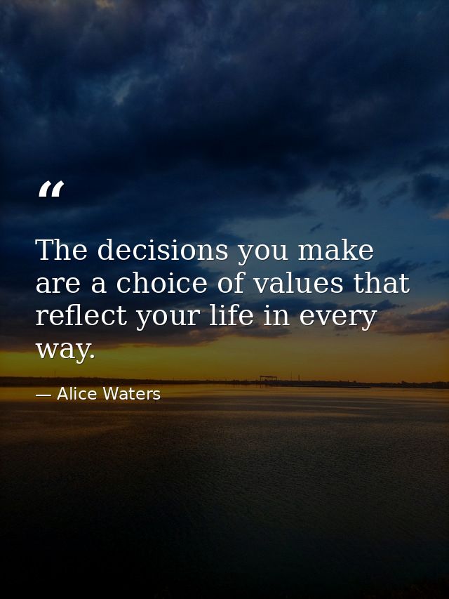 The decisions you make are a choice of values that reflect your life in every way. — Alice Waters