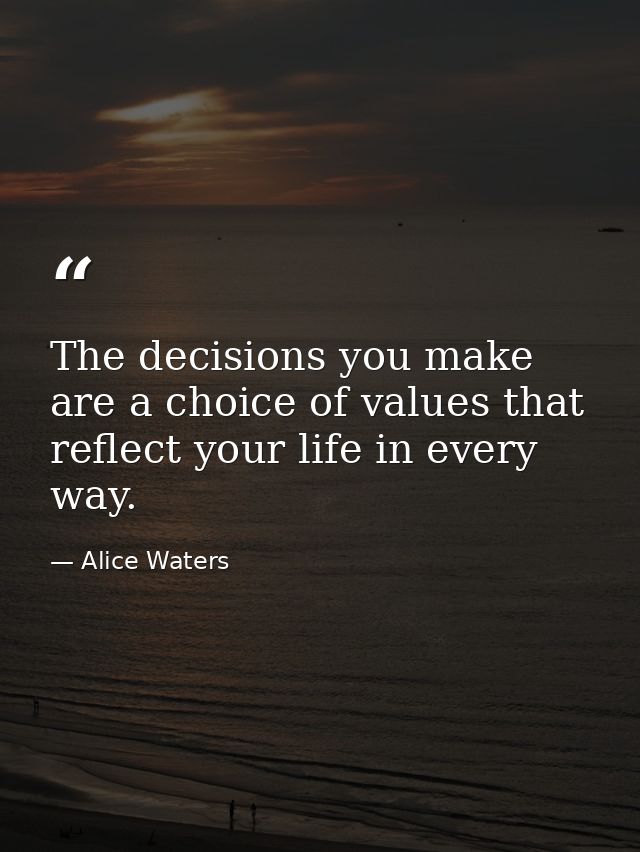 The decisions you make are a choice of values that reflect your life in every way. — Alice Waters