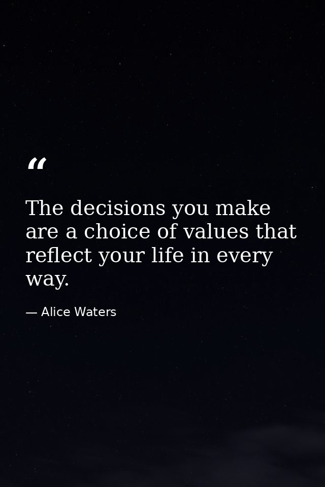 The decisions you make are a choice of values that reflect your life in every way. — Alice Waters