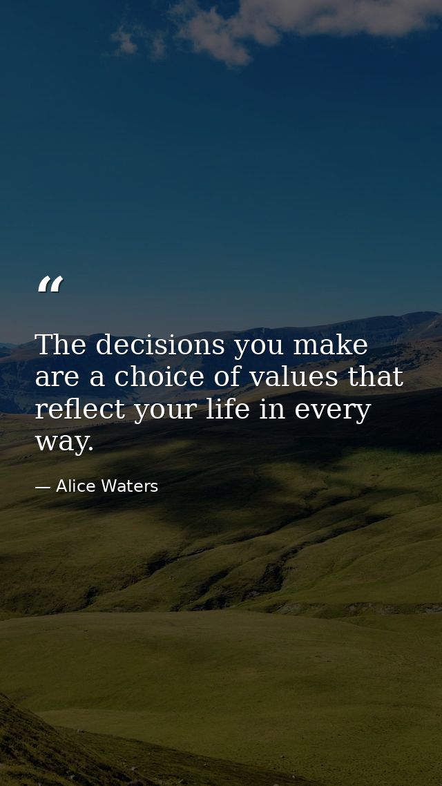 The decisions you make are a choice of values that reflect your life in every way. — Alice Waters