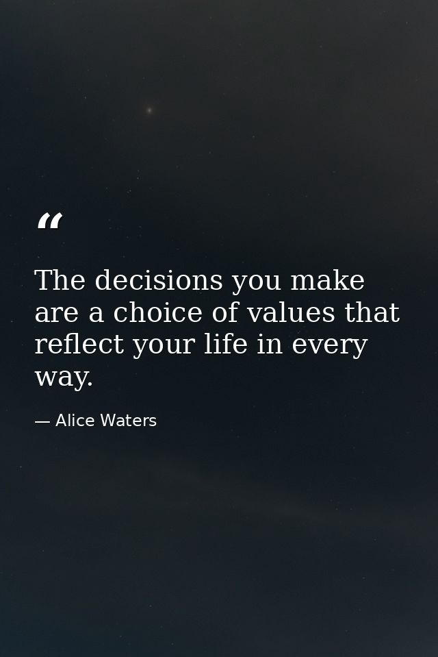 The decisions you make are a choice of values that reflect your life in every way. — Alice Waters