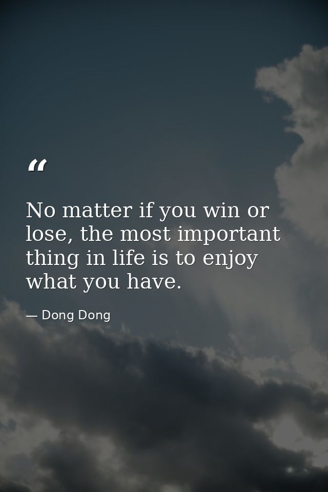 No matter if you win or lose, the most important thing in life is to enjoy what you have. — Dong Dong