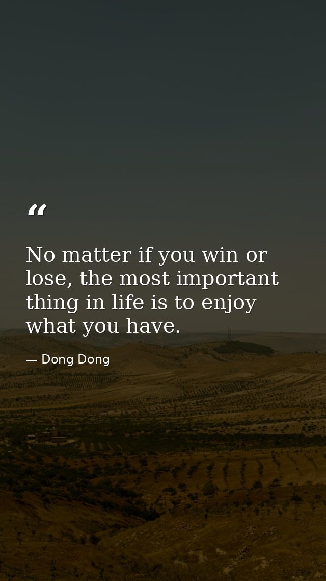 No matter if you win or lose, the most important thing in life is to enjoy what you have. — Dong Dong