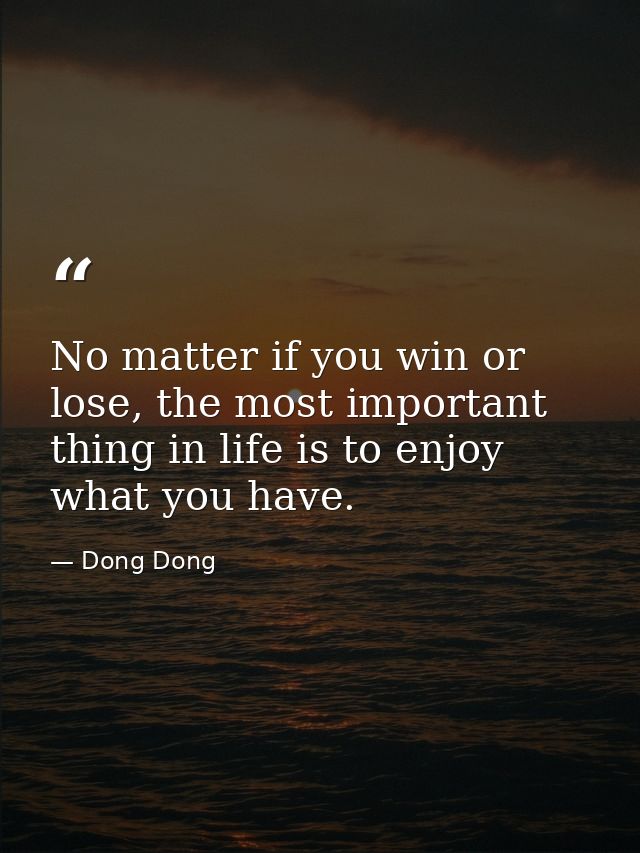 No matter if you win or lose, the most important thing in life is to enjoy what you have. — Dong Dong