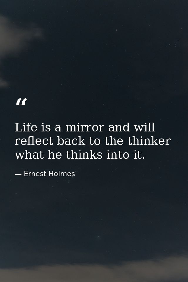 Life is a mirror and will reflect back to the thinker what he thinks into it. — Ernest Holmes