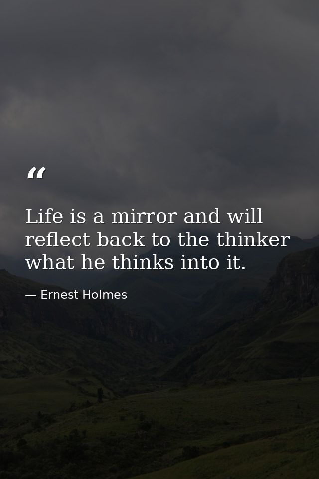 Life is a mirror and will reflect back to the thinker what he thinks into it. — Ernest Holmes