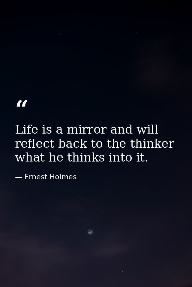 Life is a mirror and will reflect back to the thinker what he thinks into it. — Ernest Holmes