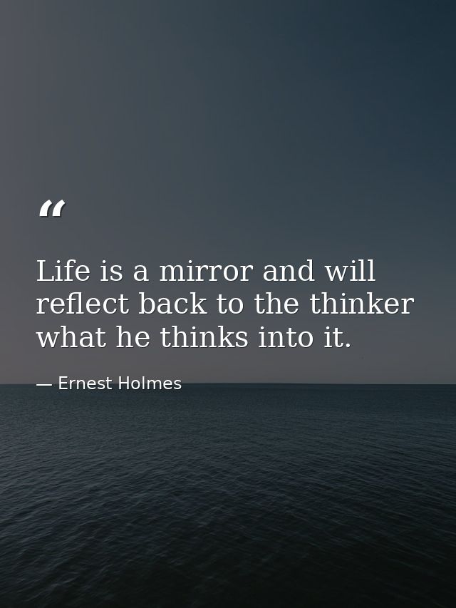 Life is a mirror and will reflect back to the thinker what he thinks into it. — Ernest Holmes