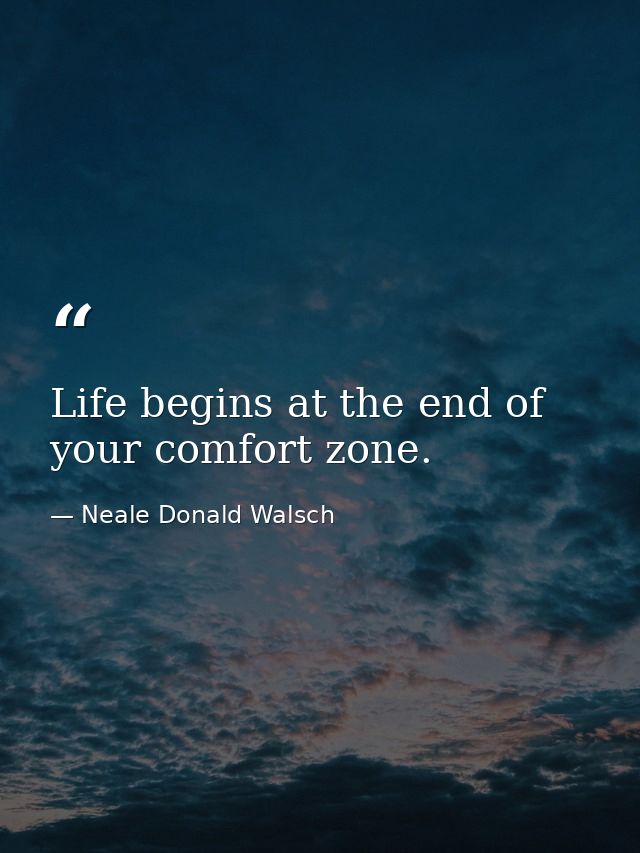 Life begins at the end of your comfort zone. — Neale Donald Walsch