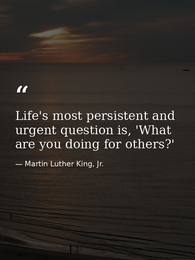 Life's most persistent and urgent question is, 'What are you doing for others?' — Martin Luther King, Jr.