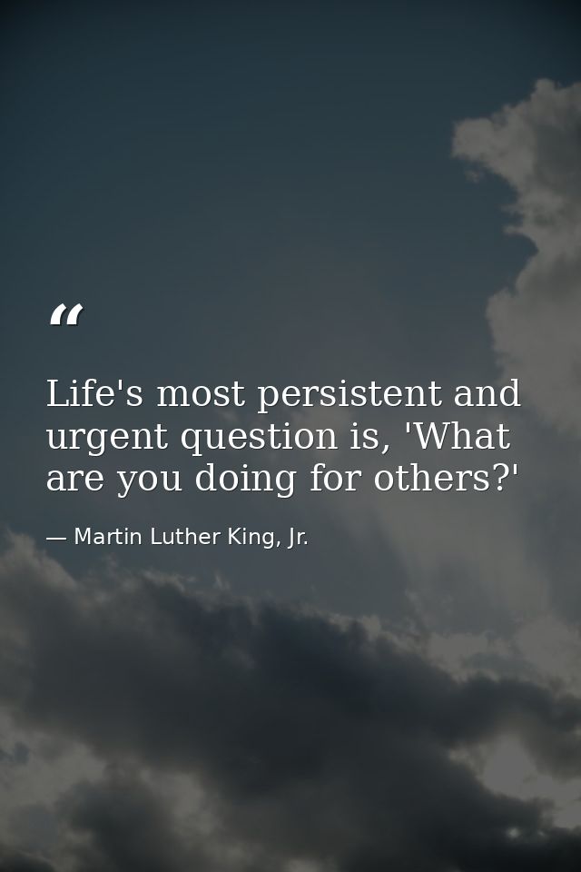 Life's most persistent and urgent question is, 'What are you doing for others?' — Martin Luther King, Jr.