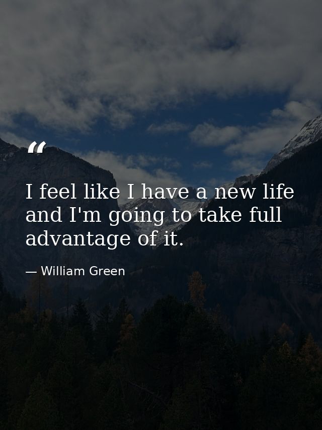 I feel like I have a new life and I'm going to take full advantage of it. — William Green