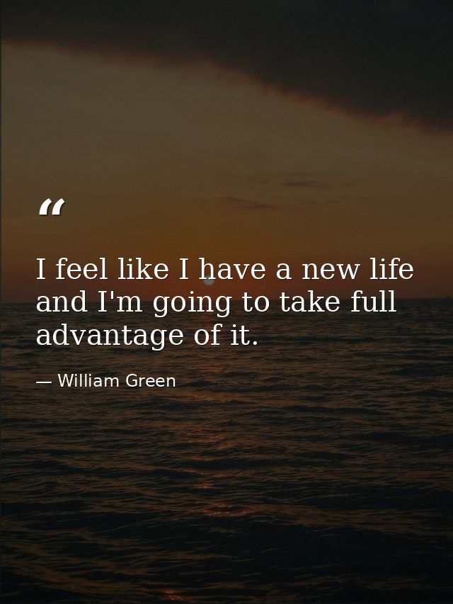 I feel like I have a new life and I'm going to take full advantage of it. — William Green