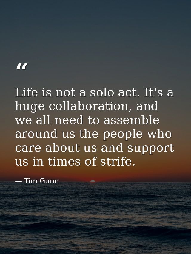Life is not a solo act. It's a huge collaboration, and we all need to assemble around us the people who care about us an — Tim Gunn