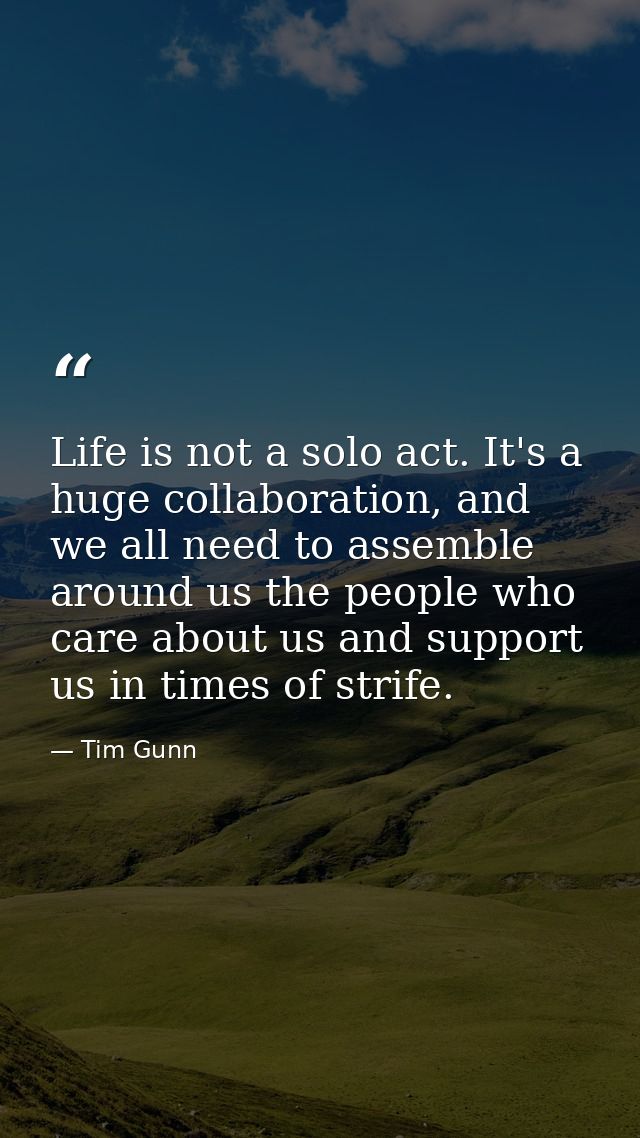Life is not a solo act. It's a huge collaboration, and we all need to assemble around us the people who care about us an — Tim Gunn