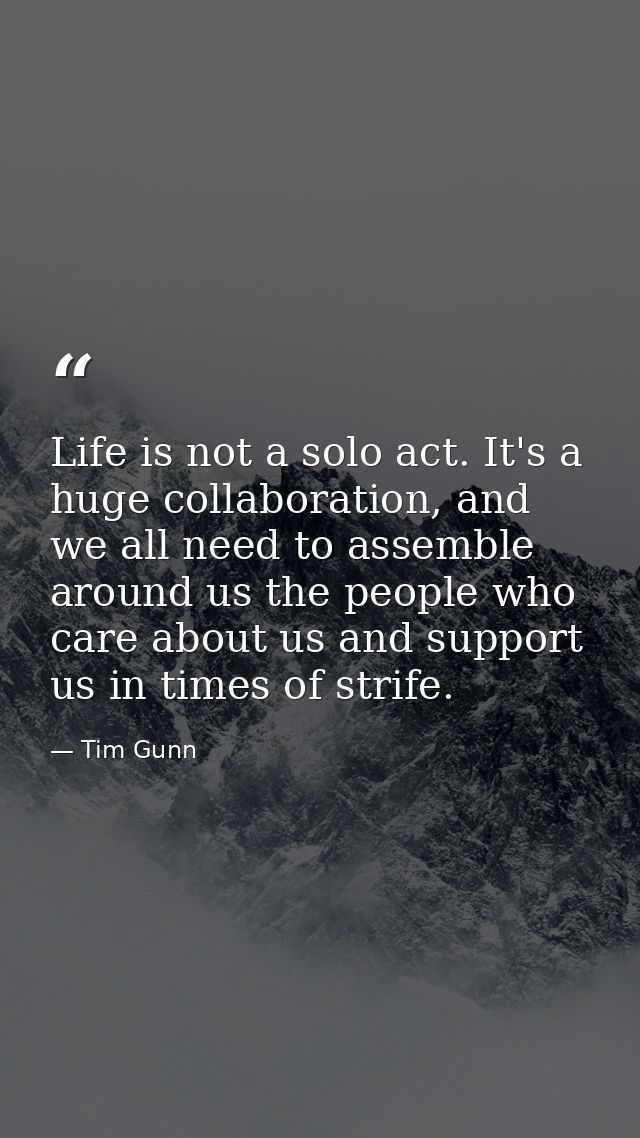 Life is not a solo act. It's a huge collaboration, and we all need to assemble around us the people who care about us an — Tim Gunn