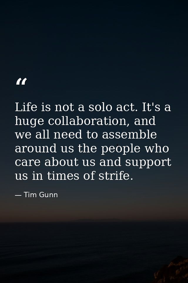 Life is not a solo act. It's a huge collaboration, and we all need to assemble around us the people who care about us an — Tim Gunn