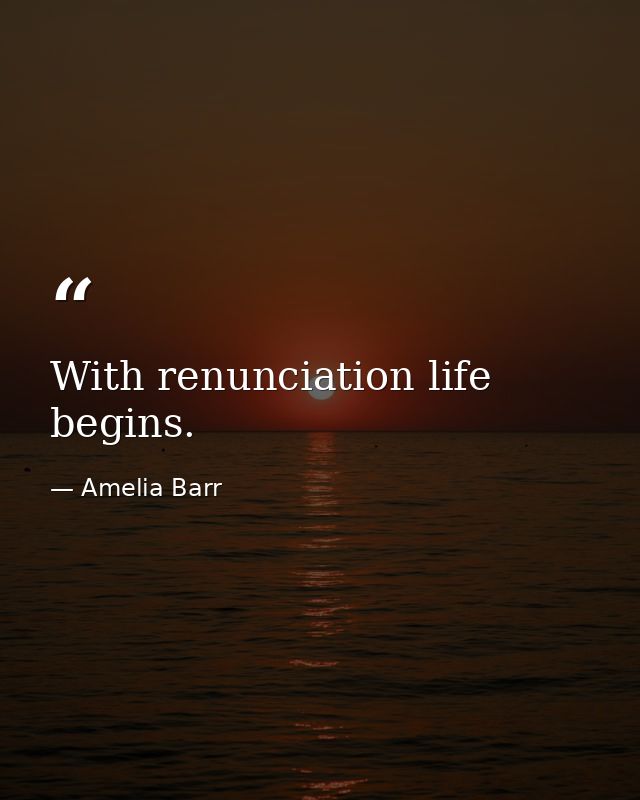 With renunciation life begins. — Amelia Barr